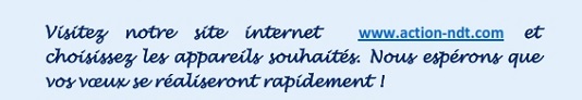 Visitez notre site internet  www.action-ndt.com et choisissez les appareils souhaités. Nous espérons que vos vœux se réaliseront rapidement !