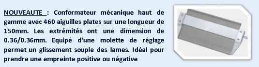 Conformateur mécanique haut de gamme avec 460 aiguilles plates sur une longueur de 150mm. Les extrémités ont une dimension de 0.36/0.36mm. Equipé d’une molette de réglage permet un glissement souple des lames. Idéal pour prendre une empreinte positive ou négative.