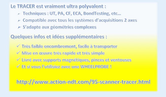 Le TRACER est vraiment ultra polyvalent : Techniques : UT, PA, CF, ECA, BondTesting, etc… / Compatible avec tous les systèmes d’acquisitions 2 axes / S’adapte aux géométries complexes / Quelques infos et idées supplémentaires : Très faible encombrement, facile à transporter / Mise en œuvre très rapide et très simple / Livré avec supports magnétiques, pinces et ventouses / Et si vous l’utilisiez avec une WHEELPROBE ! - http://www.action-ndt.com/95-scanner-tracer.html