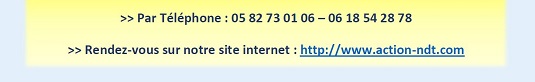 >> Par Téléphone : 05 82 73 01 06 – 06 18 54 28 78, >> Rendez-vous sur notre site internet : http://www.action-ndt.com